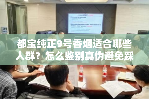 都宝纯正9号香烟适合哪些人群？怎么鉴别真伪避免踩坑？