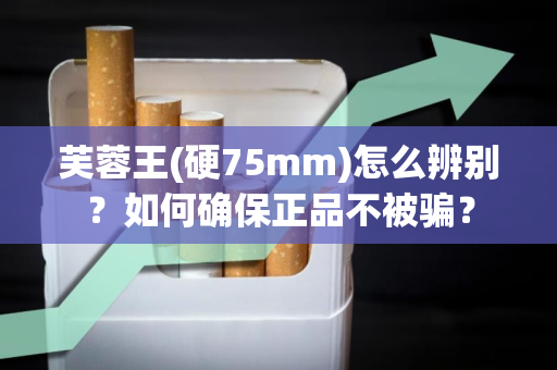 芙蓉王(硬75mm)怎么辨别？如何确保正品不被骗？